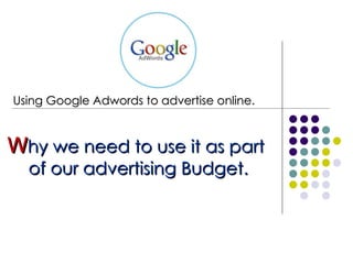 Using Google Adwords to advertise online.



Why we need to use it as part
  of our advertising Budget.
 