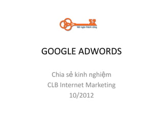 GOOGLE ADWORDS

  Chia sẻ kinh nghiệm
 CLB Internet Marketing
        10/2012
 
