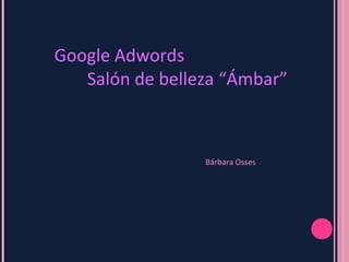 Google Adwords
   Salón de belleza “Ámbar”



                 Bárbara Osses
 