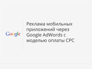 Google Conﬁdential and Proprietary 1Google Conﬁdential and Proprietary 1
Реклама мобильных
приложений через
Google AdWords c
моделью оплаты CPC
 