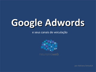 Google AdwordsGoogle Adwords
e seus canais de veiculação
por Adriana Smicaluk
 