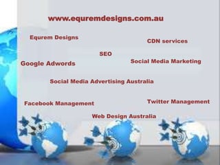 www.equremdesigns.com.au 
Equrem Designs 
SEO 
CDN services 
Google Adwords 
Social Media Marketing 
Social Media Advertising Australia 
Facebook Management 
Twitter Management 
Web Design Australia 
 