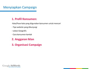 Menyiapkan Campaign
Google AdWordsBest Practices for Corporate
1. Profil Konsumen:
-Kata/frase kata yang diigunakan konsumen untuk mencari
- Tipe website yang dikunjungi
- Lokasi Geografis
- Cara konsumen kontak
2. Anggaran Iklan
3. Organisasi Campaign
 