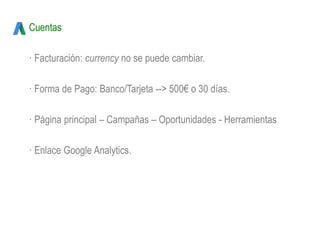 Cuentas
· Facturación: currency no se puede cambiar.
· Forma de Pago: Banco/Tarjeta --> 500€ o 30 días.
· Página principal – Campañas – Oportunidades - Herramientas
· Enlace Google Analytics.
 