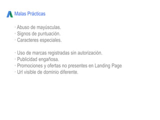 Malas Prácticas
· Abuso de mayúsculas.
· Signos de puntuación.
· Caracteres especiales.
· Uso de marcas registradas sin autorización.
· Publicidad engañosa.
· Promociones y ofertas no presentes en Landing Page
· Url visible de dominio diferente.
 