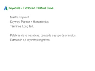 Keywords – Extracción Palabras Clave
· Master Keyword.
· Keyword Planner + Herramientas.
· Términos ‘Long Tail’.
· Palabras clave negativas: campaña o grupo de anuncios.
· Extracción de keywords negativas.
 