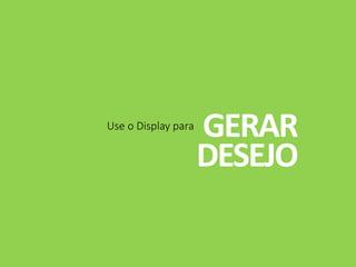 Use o Display para
GERAR
DESEJO
 