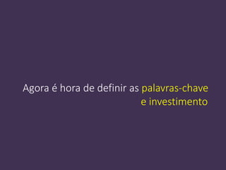 Agora é hora de definir as palavras-chave
e investimento
 