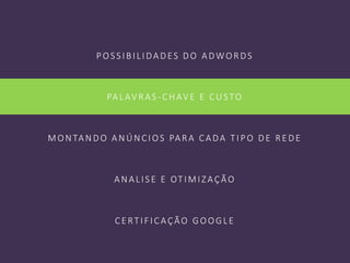 POS S IBILIDADES DO ADWORDS
PALAV RAS -CHAV E E CUSTO
MON TAN DO AN ÚN CIOS PARA CADA T IPO DE RE DE
AN ALIS E E OT IMIZAÇÃO
CE RT IFICAÇÃO GOOGLE
 