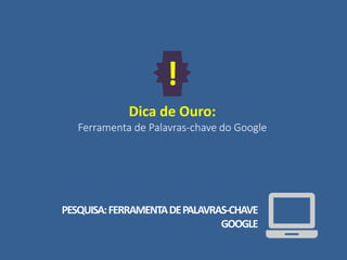 Dica de Ouro:
Ferramenta de Palavras-chave do Google
!
PESQUISA:FERRAMENTADEPALAVRAS-CHAVE
GOOGLE
 