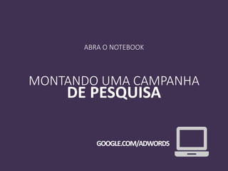ABRA O NOTEBOOK
MONTANDO UMA CAMPANHA
DE PESQUISA
GOOGLE.COM/ADWORDS
 