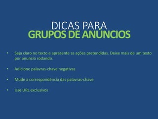 DICAS PARA
GRUPOSDEANÚNCIOS
• Seja claro no texto e apresente as ações pretendidas. Deixe mais de um texto
por anuncio rodando.
• Adicione palavras-chave negativas
• Mude a correspondência das palavras-chave
• Use URL exclusivos
 