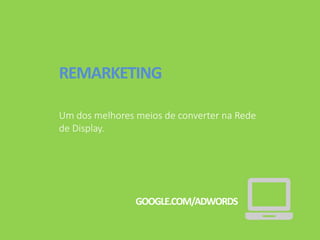 REMARKETING
Um dos melhores meios de converter na Rede
de Display.
GOOGLE.COM/ADWORDS
 