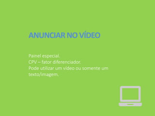 ANUNCIARNOVÍDEO
Painel especial.
CPV – fator diferenciador.
Pode utilizar um vídeo ou somente um
texto/imagem.
 
