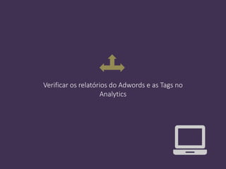 Verificar os relatórios do Adwords e as Tags no
Analytics
 