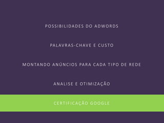 POS S IBILIDADES DO ADWORDS
PALAV RAS -CHAV E E CUSTO
MON TAN DO AN ÚN CIOS PARA CADA T IPO DE RE DE
AN ALIS E E OT IMIZAÇÃO
CE RT IFICAÇÃO GOOGLE
 