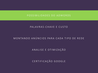 POS S IBILIDADES DO ADWORDS
PALAV RAS -CHAV E E CUSTO
MON TAN DO AN ÚN CIOS PARA CADA T IPO DE RE DE
AN ALIS E E OT IMIZAÇÃO
CE RT IFICAÇÃO GOOGLE
 