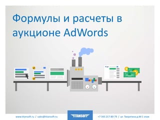 www.titansoft.ru / sales@titansoft.ru +7 343 217-80-79 / ул. Тверитина д.44 1 этаж
Формулы и расчеты в
аукционе AdWords
 