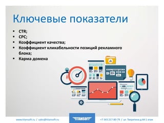 www.titansoft.ru / sales@titansoft.ru +7 343 217-80-79 / ул. Тверитина д.44 1 этаж
 CTR;
 CPC;
 Коэффициент качества;
 Коэффициент кликабельности позиций рекламного
блока;
 Карма домена
Ключевые показатели
 