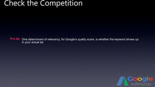 Check the Competition
Pro tip: One determinant of relevancy, for Google’s quality score, is whether the keyword shows up
in your actual ad.
 