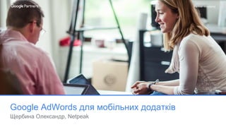 Partner Academy
Google AdWords для мобільних додатків
Щербина Олександр, Netpeak
 