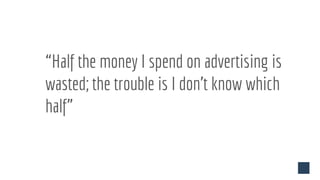 “Half the money I spend on advertising is
wasted; the trouble is I don’t know which
half”
 