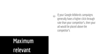 Maximum
relevant
If your Google AdWords campaigns
generally have a higher click through
rate than your competitor’s, then your
ad would be placed above the
competitor’s
 