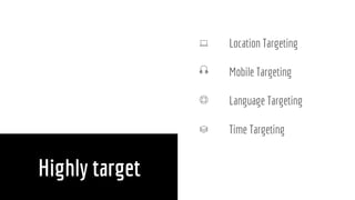 Highly target
Location Targeting
Mobile Targeting
Language Targeting
Time Targeting
 