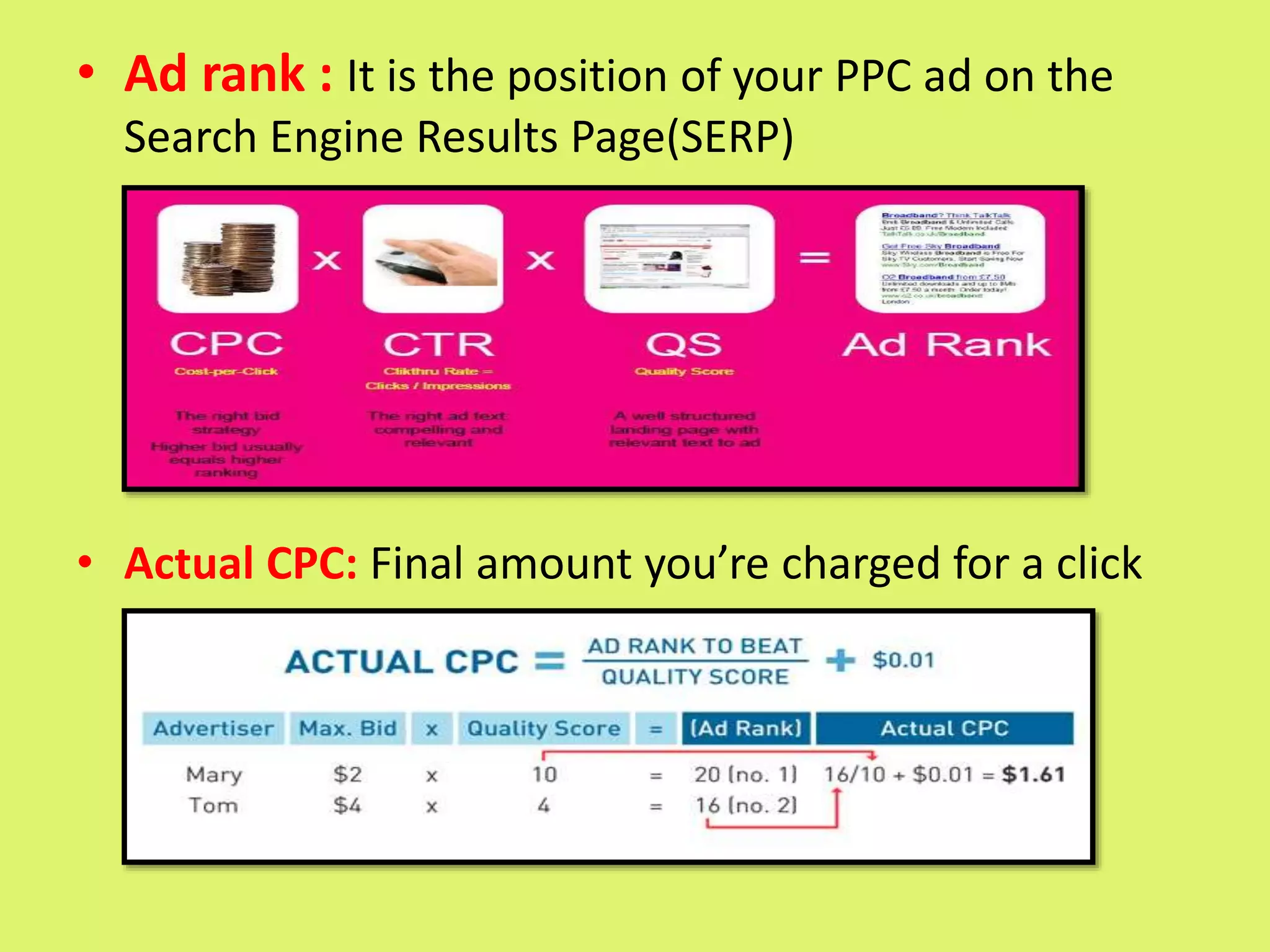 • Ad rank : It is the position of your PPC ad on the
Search Engine Results Page(SERP)
• Actual CPC: Final amount you’re charged for a click
 
