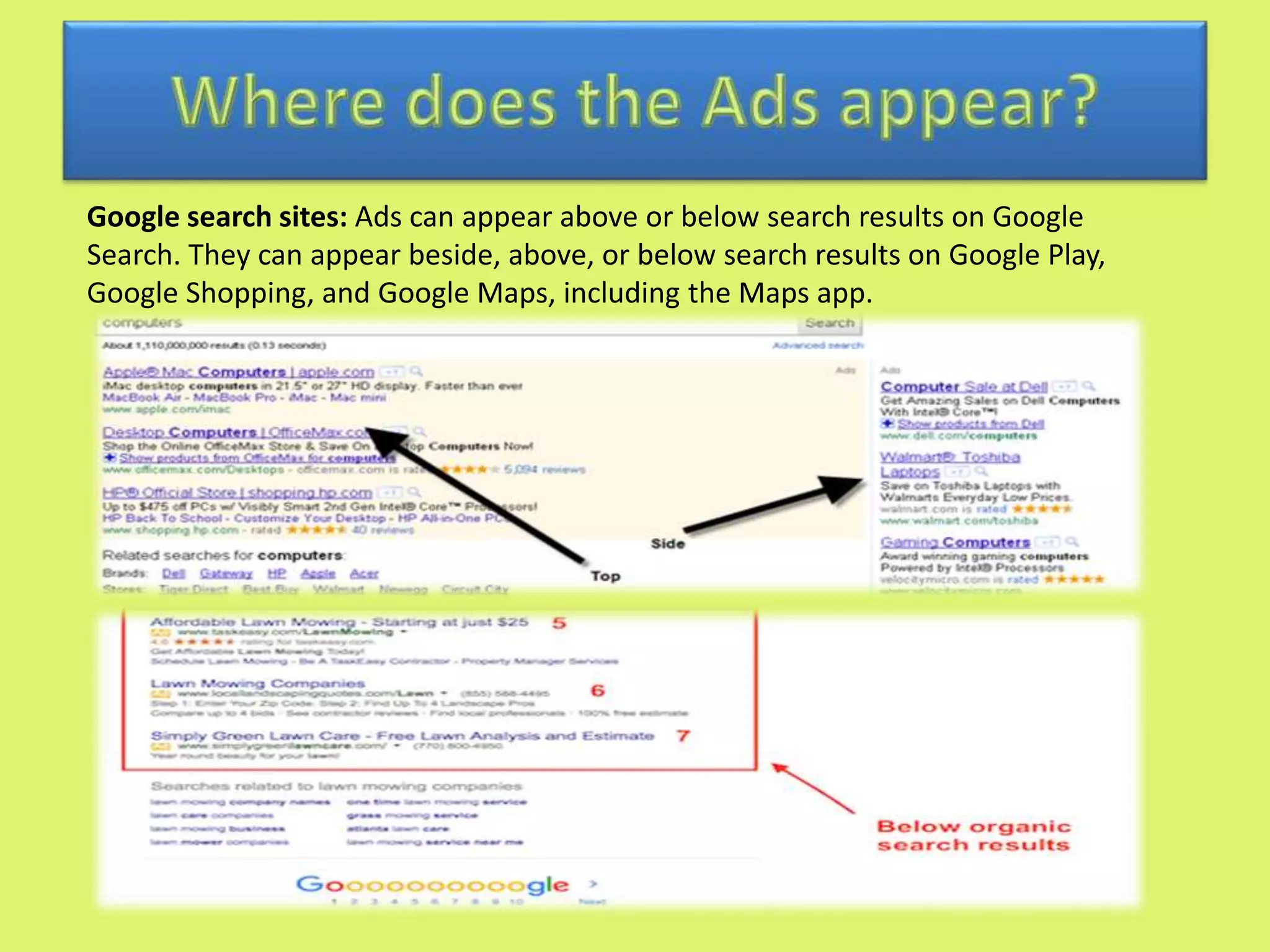 Google search sites: Ads can appear above or below search results on Google
Search. They can appear beside, above, or below search results on Google Play,
Google Shopping, and Google Maps, including the Maps app.
 