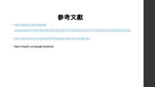 īI
? https://transbiz.com.tw/google-
adwords%E9%97%9C%E9%8D%B5%E5%AD%97%E5%BB%A3%E5%91%8A%E6%95%99%E5%AD%B8/
? https://www.awoo.com.tw/blog/2018/06/google-adwords-to-google-ads/
? https://imjaylin.com/google-facebook/
 