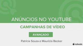 ANÚNCIOS NO YOUTUBE
CAMPANHAS DE VÍDEO
AVANÇADO
Patrícia Souza e Maurício Becker
 