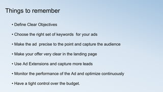 Things to remember
• Define Clear Objectives
• Choose the right set of keywords for your ads
• Make the ad precise to the ...