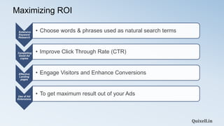 Maximizing ROI
Quixell.in
•Extensive
Keyword
Research
• Choose words & phrases used as natural search terms
•Compelling
Go...