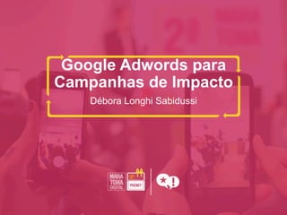 Google Adwords para
Campanhas de Impacto
Débora Longhi Sabidussi
 