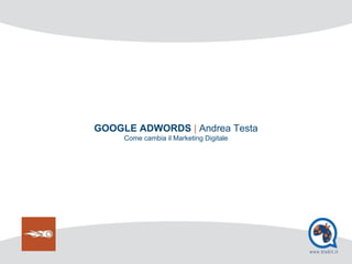 GOOGLE ADWORDS | Andrea Testa
Come cambia il Marketing Digitale
 