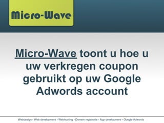 Micro-Wave toont u hoe u
 uw verkregen coupon
 gebruikt op uw Google
    Adwords account

Webdesign - Web development - Webhosting - Domein registratie - App development - Google Adwords
 