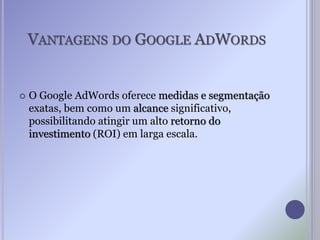 VANTAGENS DO GOOGLE ADWORDS
 O Google AdWords oferece medidas e segmentação
exatas, bem como um alcance significativo,
possibilitando atingir um alto retorno do
investimento (ROI) em larga escala.
 