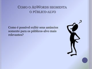 COMO O ADWORDS SEGMENTA
O PÚBLICO-ALVO
Como é possível exibir seus anúncios
somente para os públicos-alvo mais
relevantes?
 