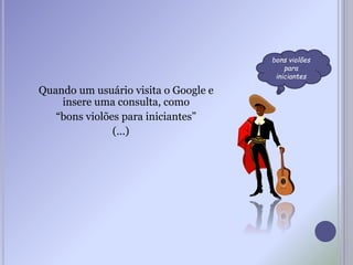 Quando um usuário visita o Google e
insere uma consulta, como
“bons violões para iniciantes”
(...)
bons violões
para
iniciantes
 