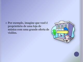  Por exemplo, imagine que você é
proprietário de uma loja de
música com uma grande oferta de
violões.
 