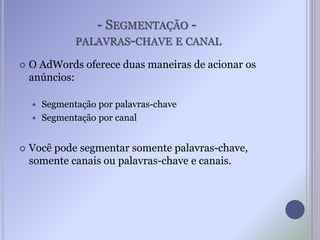 - SEGMENTAÇÃO -
PALAVRAS-CHAVE E CANAL
 O AdWords oferece duas maneiras de acionar os
anúncios:
 Segmentação por palavras-chave
 Segmentação por canal
 Você pode segmentar somente palavras-chave,
somente canais ou palavras-chave e canais.
 