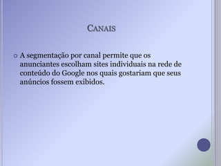 CANAIS
 A segmentação por canal permite que os
anunciantes escolham sites individuais na rede de
conteúdo do Google nos quais gostariam que seus
anúncios fossem exibidos.
 
