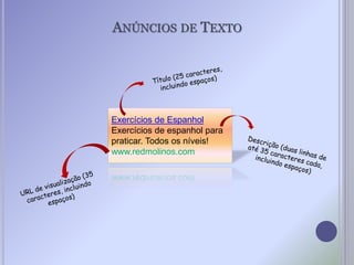 ANÚNCIOS DE TEXTO
Exercícios de Espanhol
Exercícios de espanhol para
praticar. Todos os níveis!
www.redmolinos.com
 