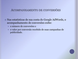 ACOMPANHAMENTO DE CONVERSÕES
 Nas estatísticas de sua conta do Google AdWords, o
acompanhamento de conversões exibe:
 o número de conversões e
 o valor por conversão recebido de suas campanhas de
publicidade.
 