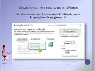 COMO CRIAR UMA CONTA DO ADWORDS
Para inscrever-se para obter uma conta do AdWords, acesse
https://adwords.google.com.br
 