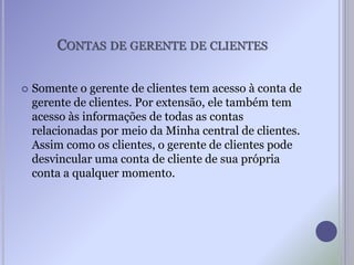 CONTAS DE GERENTE DE CLIENTES
 Somente o gerente de clientes tem acesso à conta de
gerente de clientes. Por extensão, ele também tem
acesso às informações de todas as contas
relacionadas por meio da Minha central de clientes.
Assim como os clientes, o gerente de clientes pode
desvincular uma conta de cliente de sua própria
conta a qualquer momento.
 