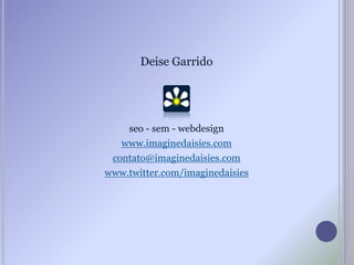 Deise Garrido
seo - sem - webdesign
www.imaginedaisies.com
contato@imaginedaisies.com
www.twitter.com/imaginedaisies
 