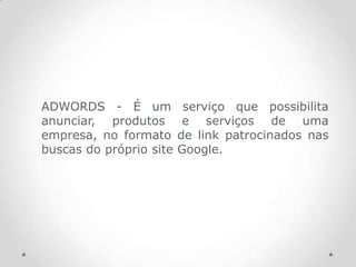ADWORDS - É um            serviço que possibilita
anunciar, produtos        e serviços de uma
empresa, no formato      de link patrocinados nas
buscas do próprio site   Google.
 