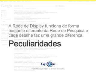 A Rede de Display funciona de forma
bastante diferente da Rede de Pesquisa e
cada detalhe faz uma grande diferença.

Peculiaridades

           Pablo Almeida © Todos os direitos reservados
 